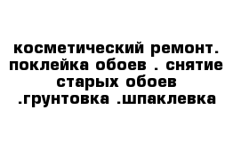 косметический ремонт. поклейка обоев . снятие старых обоев .грунтовка .шпаклевка